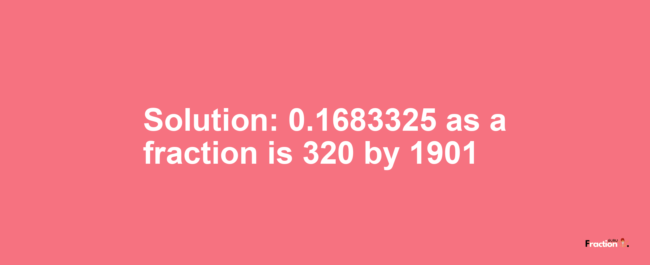 Solution:0.1683325 as a fraction is 320/1901